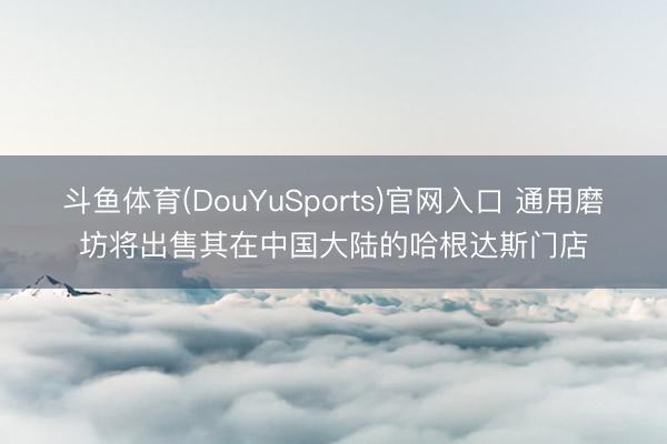 斗鱼体育(DouYuSports)官网入口 通用磨坊将出售其在中国大陆的哈根达斯门店
