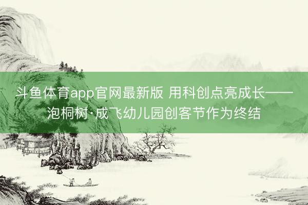 斗鱼体育app官网最新版 用科创点亮成长——泡桐树·成飞幼儿园创客节作为终结