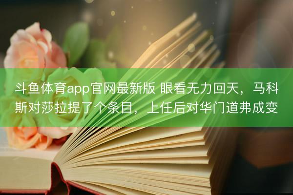 斗鱼体育app官网最新版 眼看无力回天，马科斯对莎拉提了个条目，上任后对华门道弗成变