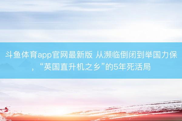 斗鱼体育app官网最新版 从濒临倒闭到举国力保，“英国直升机之乡”的5年死活局