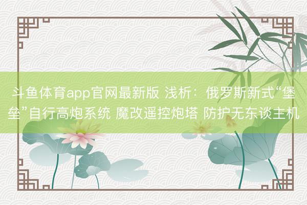 斗鱼体育app官网最新版 浅析：俄罗斯新式“堡垒”自行高炮系统 魔改遥控炮塔 防护无东谈主机