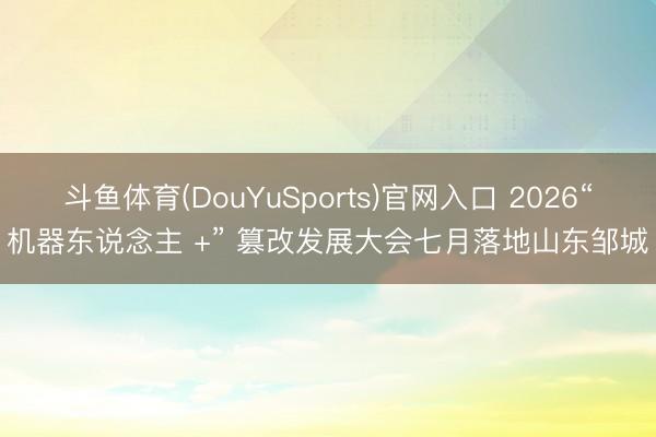 斗鱼体育(DouYuSports)官网入口 2026“机器东说念主 +” 篡改发展大会七月落地山东邹城
