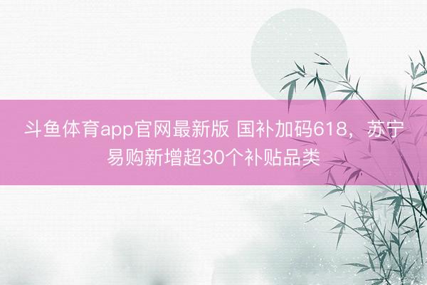 斗鱼体育app官网最新版 国补加码618，苏宁易购新增超30个补贴品类