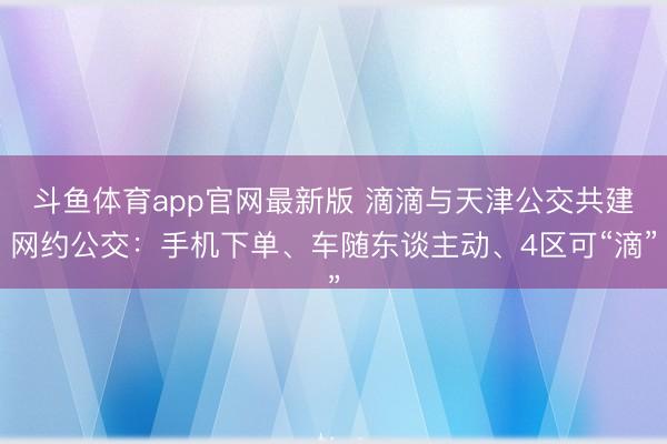 斗鱼体育app官网最新版 滴滴与天津公交共建网约公交：手机下单、车随东谈主动、4区可“滴”