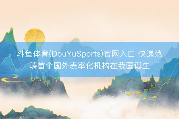 斗鱼体育(DouYuSports)官网入口 快递范畴首个国外表率化机构在我国诞生