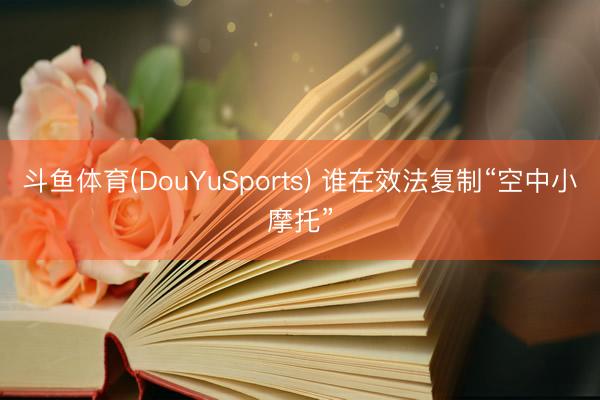 斗鱼体育(DouYuSports) 谁在效法复制“空中小摩托”