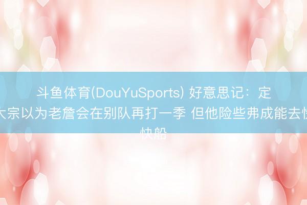 斗鱼体育(DouYuSports) 好意思记：定约大宗以为老詹会在别队再打一季 但他险些弗成能去快船