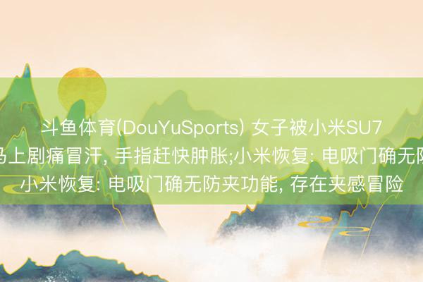 斗鱼体育(DouYuSports) 女子被小米SU7电吸门夹手指致骨折， 马上剧痛冒汗， 手指赶快肿胀;小米恢复: 电吸门确无防夹功能， 存在夹感冒险
