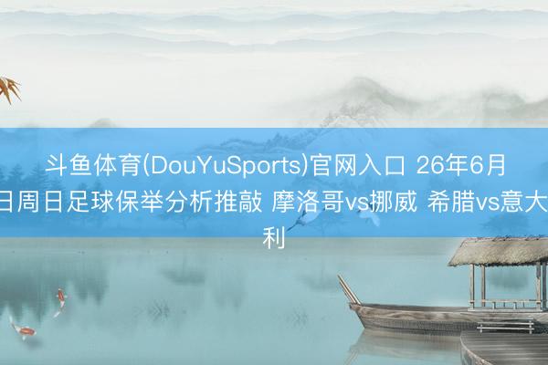 斗鱼体育(DouYuSports)官网入口 26年6月7日周日足球保举分析推敲 摩洛哥vs挪威 希腊vs意大利