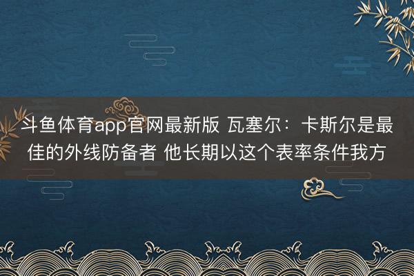 斗鱼体育app官网最新版 瓦塞尔：卡斯尔是最佳的外线防备者 他长期以这个表率条件我方