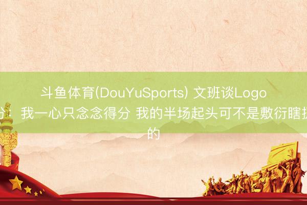 斗鱼体育(DouYuSports) 文班谈Logo三分：我一心只念念得分 我的半场起头可不是敷衍瞎扔的