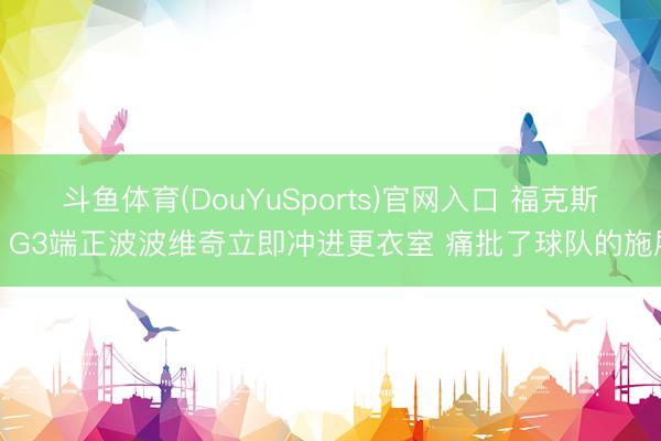 斗鱼体育(DouYuSports)官网入口 福克斯：G3端正波波维奇立即冲进更衣室 痛批了球队的施展