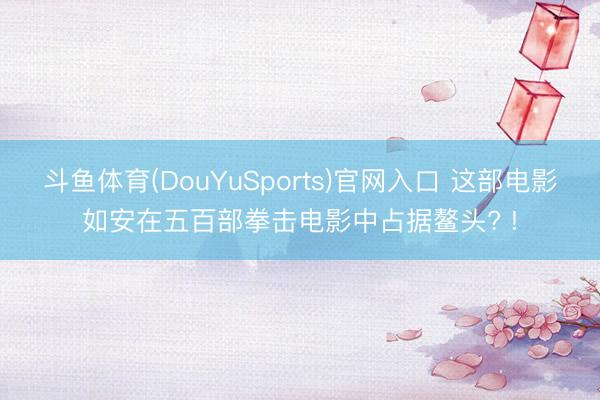 斗鱼体育(DouYuSports)官网入口 这部电影如安在五百部拳击电影中占据鳌头? !