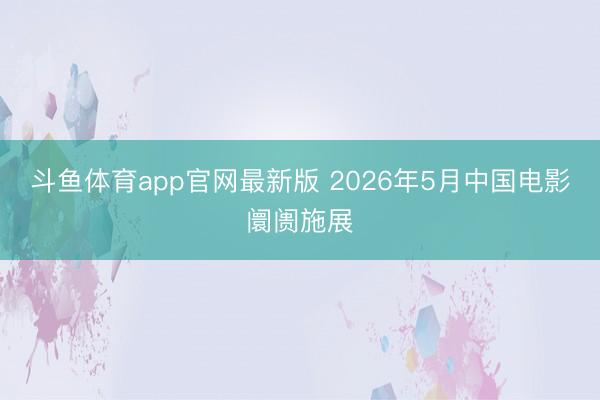 斗鱼体育app官网最新版 2026年5月中国电影阛阓施展