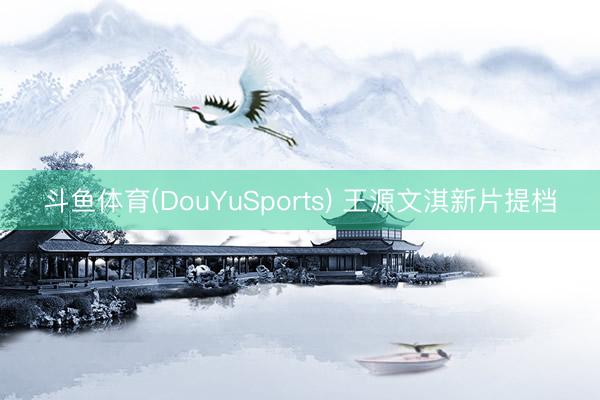 斗鱼体育(DouYuSports) 王源文淇新片提档