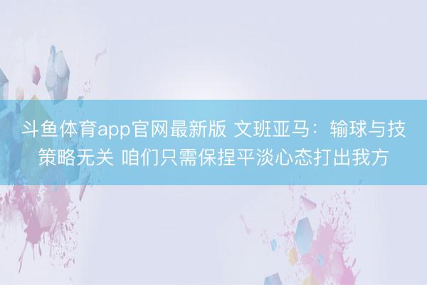 斗鱼体育app官网最新版 文班亚马:输球与技策略无关 咱们只需保捏平淡心态打出我方