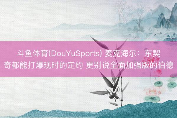斗鱼体育(DouYuSports) 麦克海尔：东契奇都能打爆现时的定约 更别说全面加强版的伯德