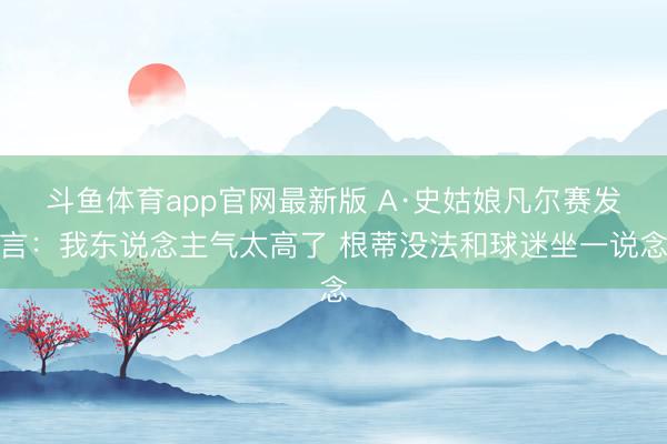 斗鱼体育app官网最新版 A·史姑娘凡尔赛发言：我东说念主气太高了 根蒂没法和球迷坐一说念