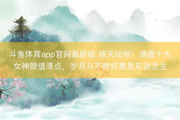 斗鱼体育app官网最新版 惊天动地！港圈十大女神颜值清点，岁月从不败好意思东说念主