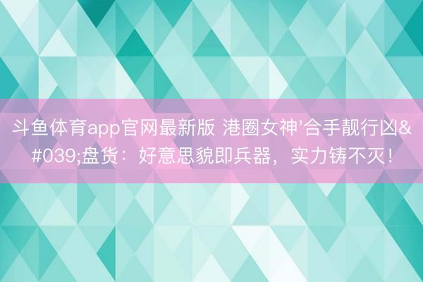 斗鱼体育app官网最新版 港圈女神'合手靓行凶'盘货:好意思貌即兵器,实力铸不灭!