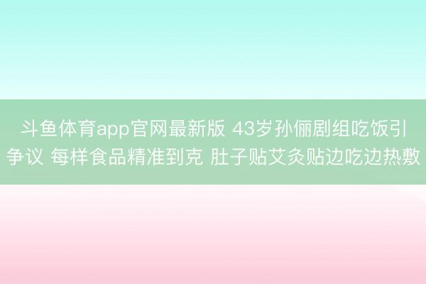 斗鱼体育app官网最新版 43岁孙俪剧组吃饭引争议 每样食品精准到克 肚子贴艾灸贴边吃边热敷