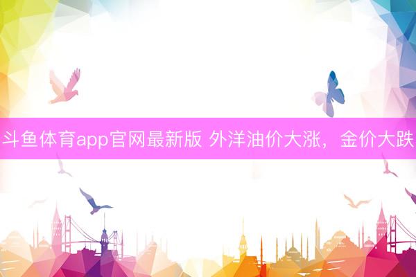 斗鱼体育app官网最新版 外洋油价大涨，金价大跌