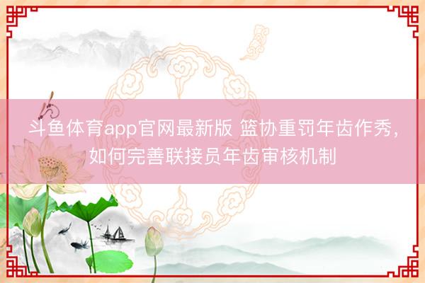 斗鱼体育app官网最新版 篮协重罚年齿作秀，如何完善联接员年齿审核机制