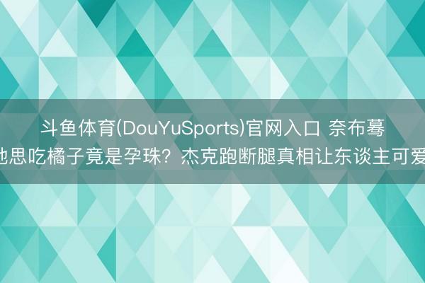 斗鱼体育(DouYuSports)官网入口 奈布蓦地思吃橘子竟是孕珠？杰克跑断腿真相让东谈主可爱！