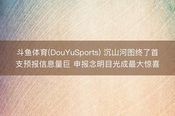 斗鱼体育(DouYuSports) 沉山河图终了首支预报信息量巨 申报念明目光成最大惊喜