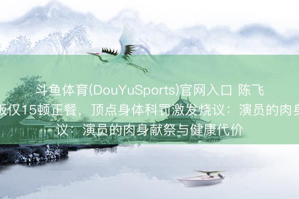 斗鱼体育(DouYuSports)官网入口 陈飞宇一个月不吃晚饭仅15顿正餐，顶点身体科罚激发烧议：演员的肉身献祭与健康代价