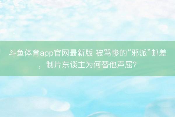 斗鱼体育app官网最新版 被骂惨的“邪派”邮差，制片东谈主为何替他声屈？