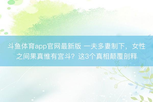 斗鱼体育app官网最新版 一夫多妻制下，女性之间果真惟有宫斗？这3个真相颠覆剖释