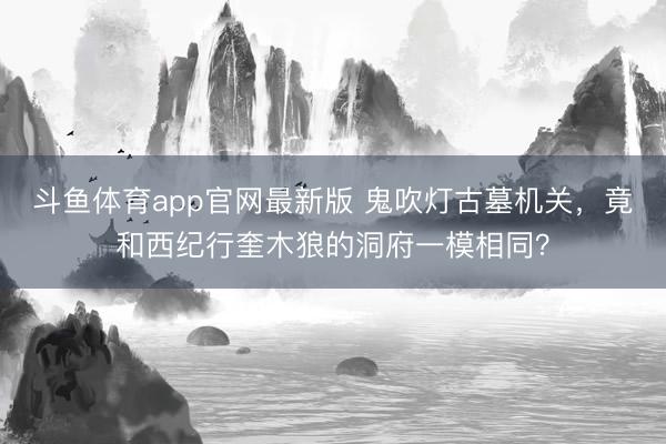 斗鱼体育app官网最新版 鬼吹灯古墓机关，竟和西纪行奎木狼的洞府一模相同？