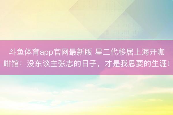 斗鱼体育app官网最新版 星二代移居上海开咖啡馆：没东谈主张志的日子，才是我思要的生涯！