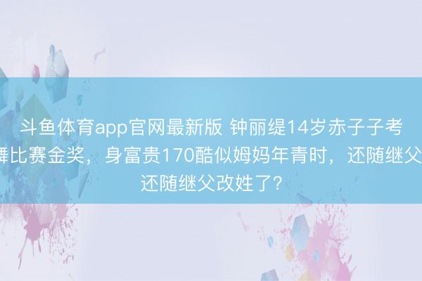 斗鱼体育app官网最新版 钟丽缇14岁赤子子考拉拿跳舞比赛金奖，身富贵170酷似姆妈年青时，还随继父改姓了？