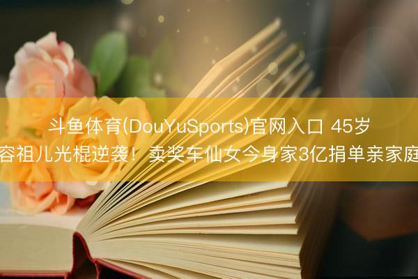 斗鱼体育(DouYuSports)官网入口 45岁容祖儿光棍逆袭！卖奖车仙女今身家3亿捐单亲家庭