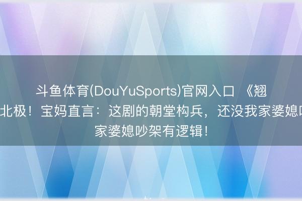 斗鱼体育(DouYuSports)官网入口 《翘楚》口碑南北极！宝妈直言：这剧的朝堂构兵，还没我家婆媳吵架有逻辑！