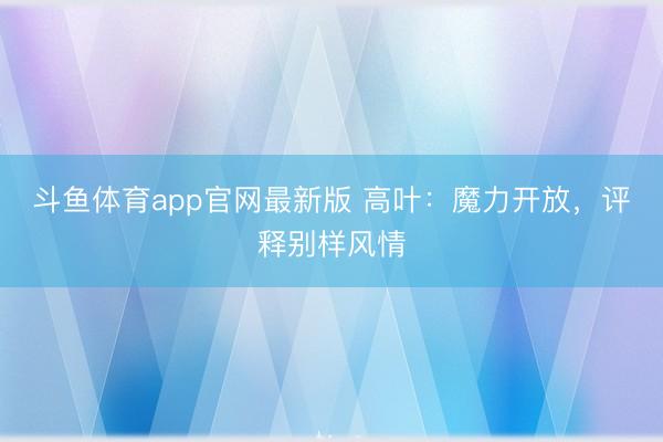 斗鱼体育app官网最新版 高叶：魔力开放，评释别样风情