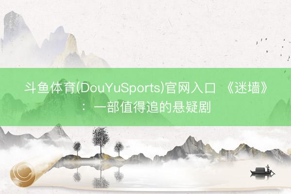 斗鱼体育(DouYuSports)官网入口 《迷墙》：一部值得追的悬疑剧