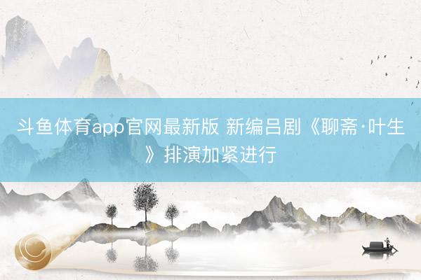 斗鱼体育app官网最新版 新编吕剧《聊斋·叶生》排演加紧进行