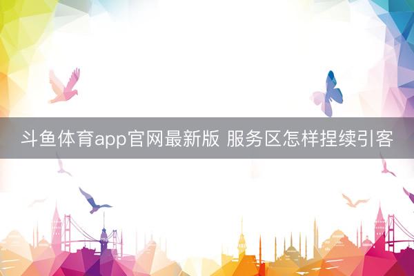 斗鱼体育app官网最新版 服务区怎样捏续引客