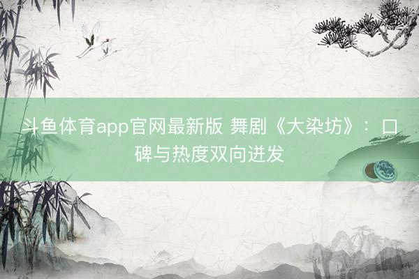 斗鱼体育app官网最新版 舞剧《大染坊》：口碑与热度双向迸发