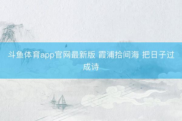 斗鱼体育app官网最新版 霞浦拾间海 把日子过成诗