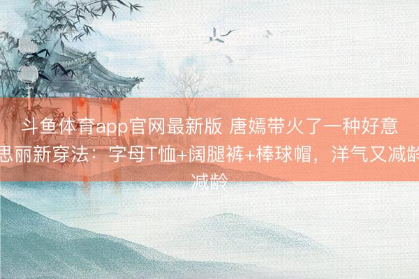 斗鱼体育app官网最新版 唐嫣带火了一种好意思丽新穿法：字母T恤+阔腿裤+棒球帽，洋气又减龄