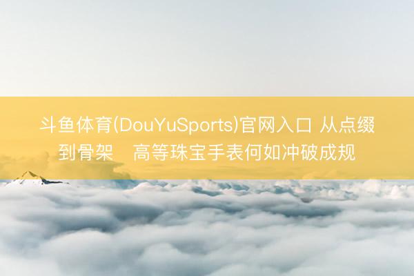 斗鱼体育(DouYuSports)官网入口 从点缀到骨架　高等珠宝手表何如冲破成规