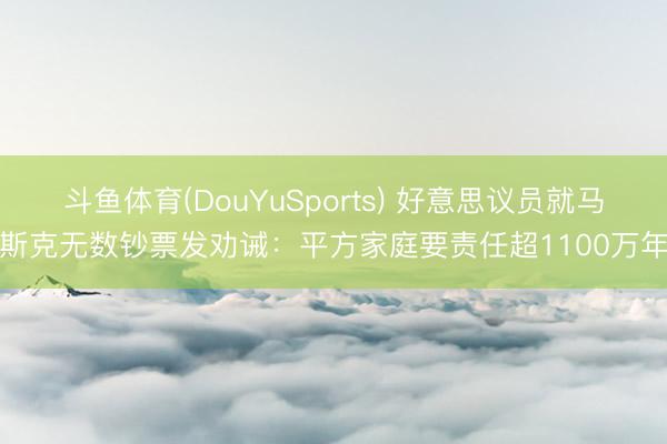 斗鱼体育(DouYuSports) 好意思议员就马斯克无数钞票发劝诫：平方家庭要责任超1100万年
