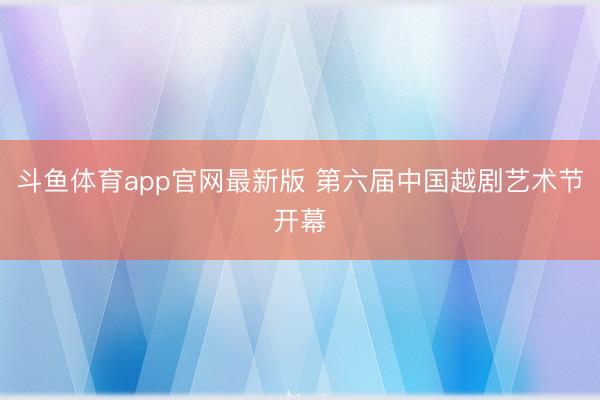 斗鱼体育app官网最新版 第六届中国越剧艺术节开幕