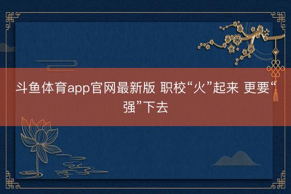 斗鱼体育app官网最新版 职校“火”起来 更要“强”下去