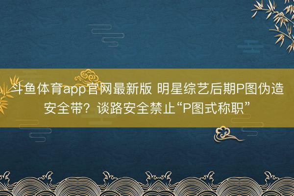 斗鱼体育app官网最新版 明星综艺后期P图伪造安全带？谈路安全禁止“P图式称职”