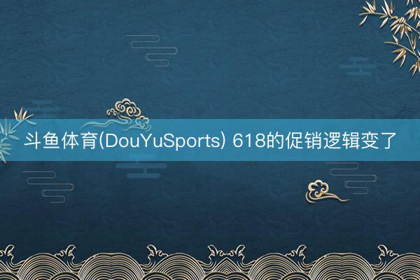 斗鱼体育(DouYuSports) 618的促销逻辑变了